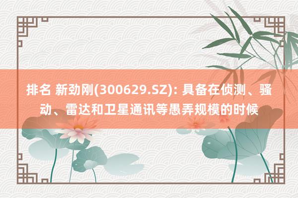 排名 新劲刚(300629.SZ): 具备在侦测、骚动、雷达和卫星通讯等愚弄规模的时候