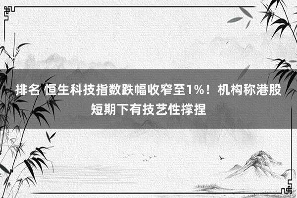 排名 恒生科技指数跌幅收窄至1%！机构称港股短期下有技艺性撑捏