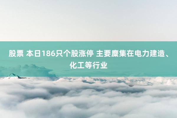 股票 本日186只个股涨停 主要麇集在电力建造、化工等行业