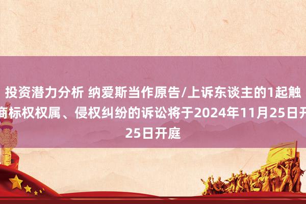 投资潜力分析 纳爱斯当作原告/上诉东谈主的1起触及商标权权属、侵权纠纷的诉讼将于2024年11月25日开庭