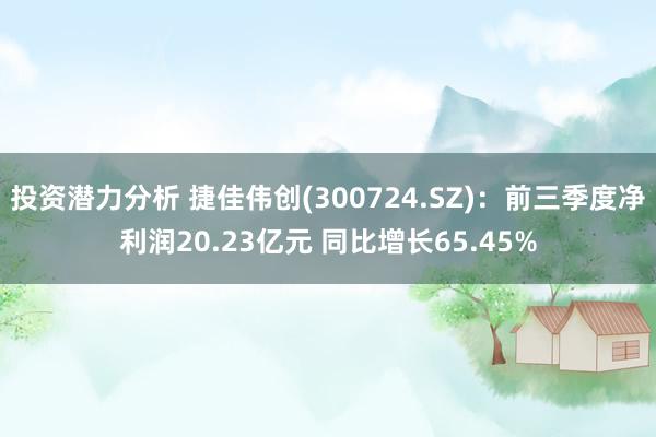 投资潜力分析 捷佳伟创(300724.SZ)：前三季度净利润20.23亿元 同比增长65.45%