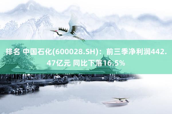 排名 中国石化(600028.SH)：前三季净利润442.47亿元 同比下落16.5%