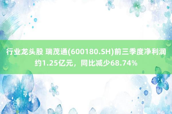 行业龙头股 瑞茂通(600180.SH)前三季度净利润约1.25亿元，同比减少68.74%