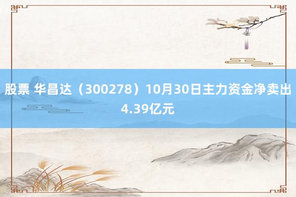 股票 华昌达（300278）10月30日主力资金净卖出4.39亿元