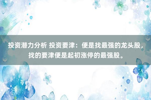 投资潜力分析 投资要津：便是找最强的龙头股，找的要津便是起初涨停的最强股。