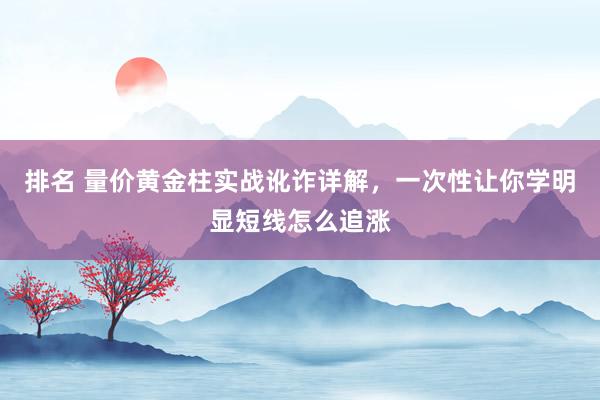 排名 量价黄金柱实战讹诈详解，一次性让你学明显短线怎么追涨