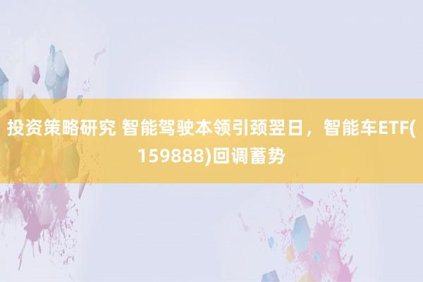 投资策略研究 智能驾驶本领引颈翌日，智能车ETF(159888)回调蓄势