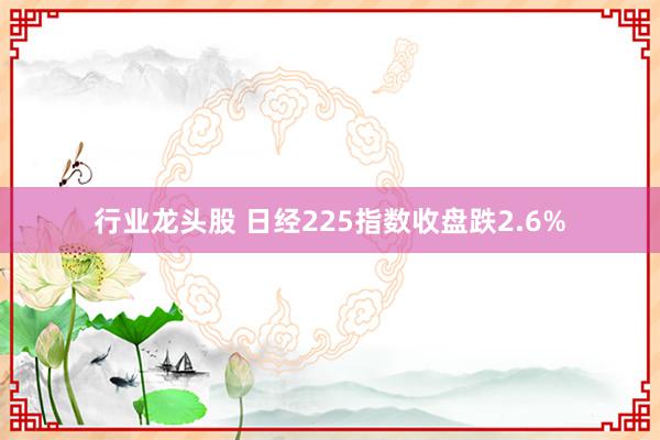 行业龙头股 日经225指数收盘跌2.6%