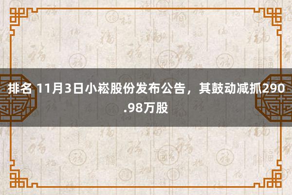 排名 11月3日小崧股份发布公告，其鼓动减抓290.98万股