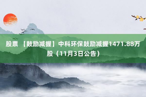 股票 【鼓励减握】中科环保鼓励减握1471.88万股（11月3日公告）