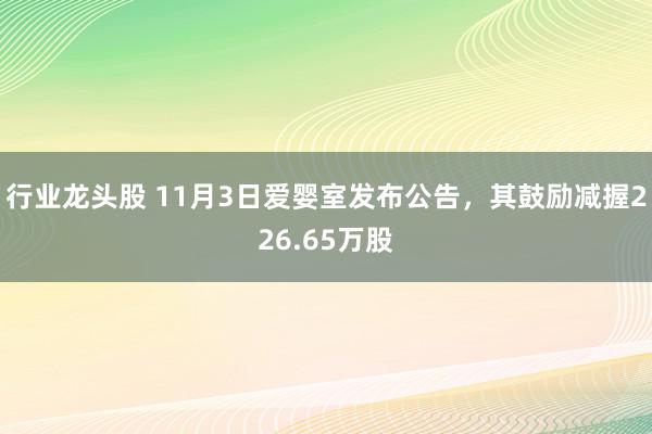 行业龙头股 11月3日爱婴室发布公告，其鼓励减握226.65万股