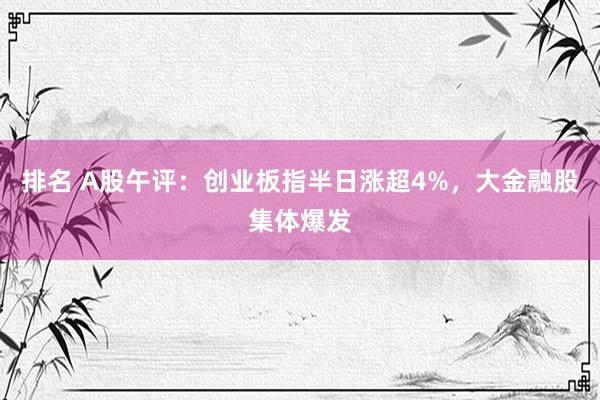 排名 A股午评：创业板指半日涨超4%，大金融股集体爆发