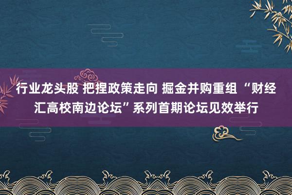 行业龙头股 把捏政策走向 掘金并购重组 “财经汇高校南边论坛”系列首期论坛见效举行