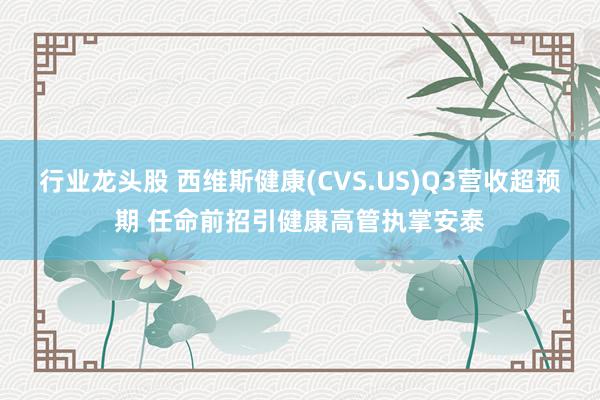 行业龙头股 西维斯健康(CVS.US)Q3营收超预期 任命前招引健康高管执掌安泰