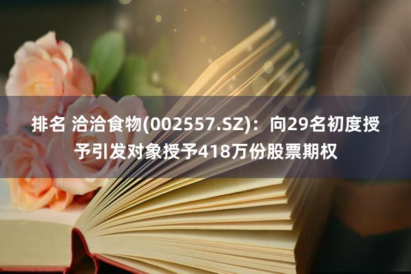 排名 洽洽食物(002557.SZ)：向29名初度授予引发对象授予418万份股票期权