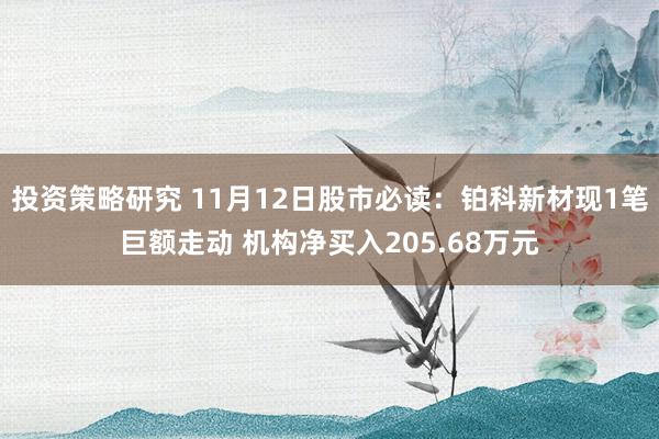 投资策略研究 11月12日股市必读：铂科新材现1笔巨额走动 机构净买入205.68万元