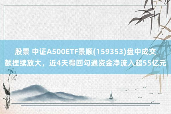 股票 中证A500ETF景顺(159353)盘中成交额捏续放大，近4天得回勾通资金净流入超55亿元