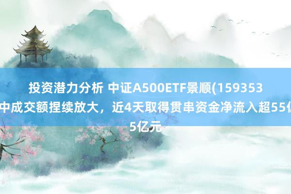 投资潜力分析 中证A500ETF景顺(159353)盘中成交额捏续放大，近4天取得贯串资金净流入超55亿元