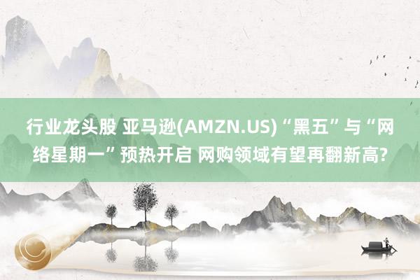 行业龙头股 亚马逊(AMZN.US)“黑五”与“网络星期一”预热开启 网购领域有望再翻新高?