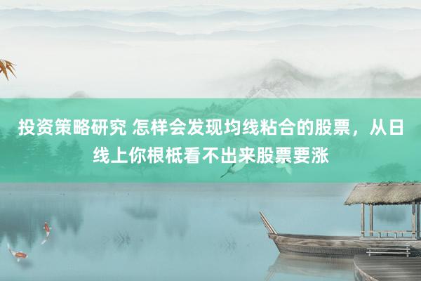 投资策略研究 怎样会发现均线粘合的股票，从日线上你根柢看不出来股票要涨