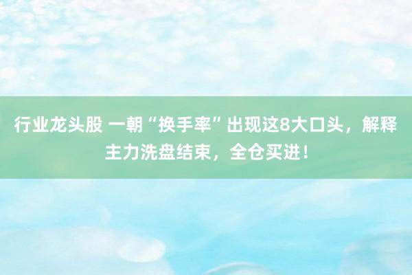 行业龙头股 一朝“换手率”出现这8大口头，解释主力洗盘结束，全仓买进！