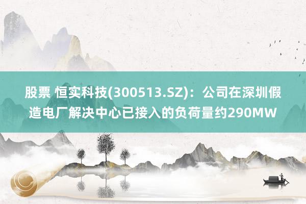 股票 恒实科技(300513.SZ)：公司在深圳假造电厂解决中心已接入的负荷量约290MW