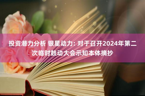 投资潜力分析 银星动力: 对于召开2024年第二次临时鼓动大会示知本体摘抄