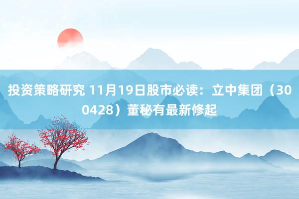 投资策略研究 11月19日股市必读：立中集团（300428）董秘有最新修起