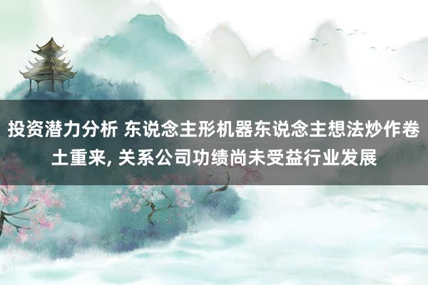 投资潜力分析 东说念主形机器东说念主想法炒作卷土重来, 关系公司功绩尚未受益行业发展