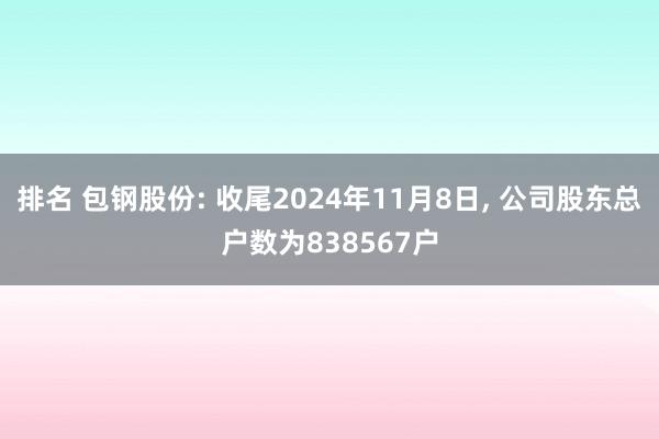 排名 包钢股份: 收尾2024年11月8日, 公司股东总户数为838567户