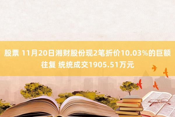 股票 11月20日湘财股份现2笔折价10.03%的巨额往复 统统成交1905.51万元