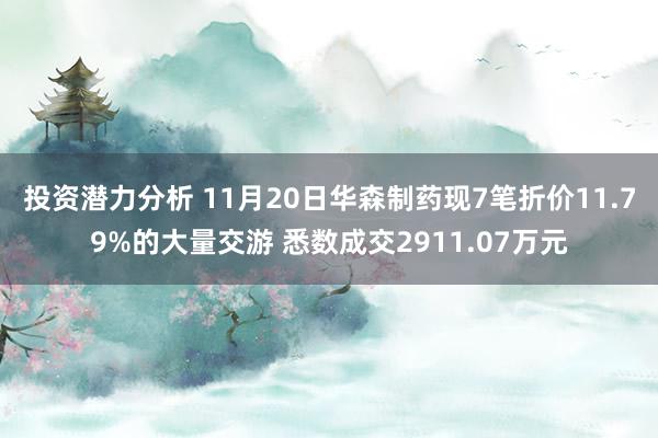 投资潜力分析 11月20日华森制药现7笔折价11.79%的大量交游 悉数成交2911.07万元