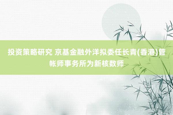 投资策略研究 京基金融外洋拟委任长青(香港)管帐师事务所为新核数师