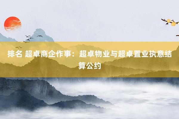 排名 超卓商企作事：超卓物业与超卓置业执意结算公约