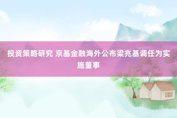 投资策略研究 京基金融海外公布梁兆基调任为实施董事