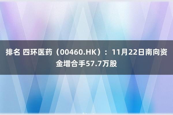 排名 四环医药（00460.HK）：11月22日南向资金增合手57.7万股