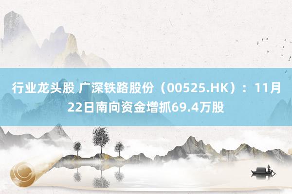 行业龙头股 广深铁路股份（00525.HK）：11月22日南向资金增抓69.4万股