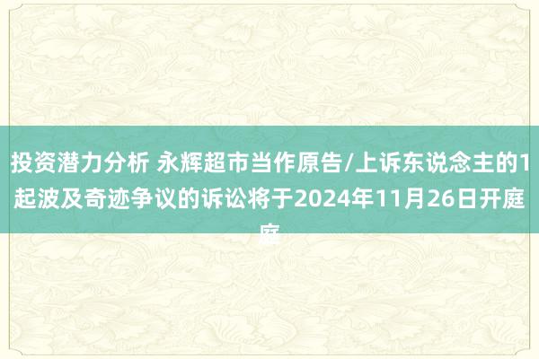 投资潜力分析 永辉超市当作原告/上诉东说念主的1起波及奇迹争议的诉讼将于2024年11月26日开庭