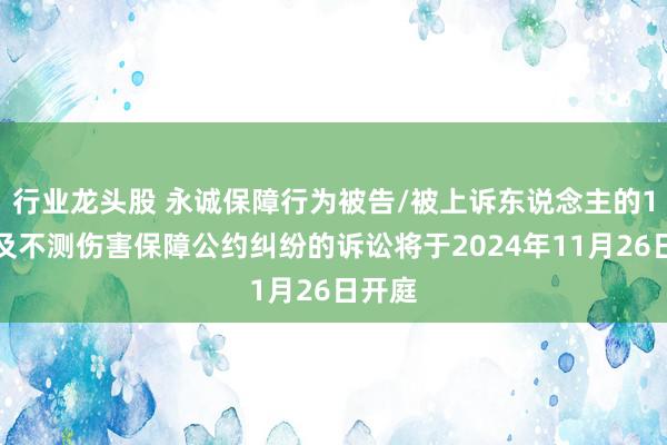 行业龙头股 永诚保障行为被告/被上诉东说念主的1起波及不测伤害保障公约纠纷的诉讼将于2024年11月26日开庭