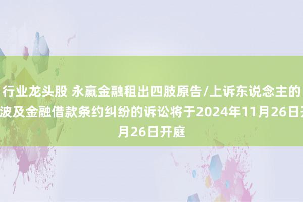 行业龙头股 永赢金融租出四肢原告/上诉东说念主的1起波及金融借款条约纠纷的诉讼将于2024年11月26日开庭