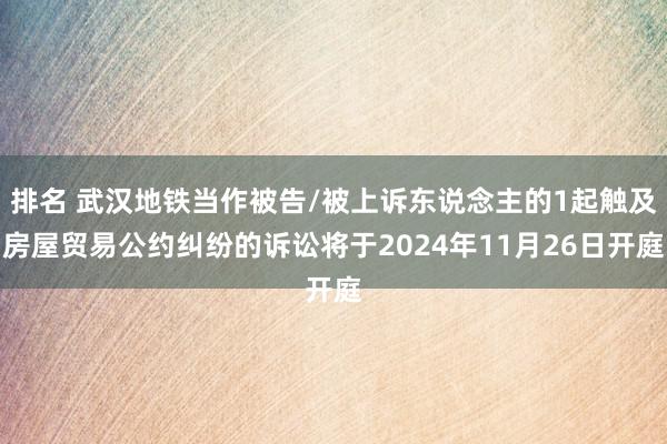 排名 武汉地铁当作被告/被上诉东说念主的1起触及房屋贸易公约纠纷的诉讼将于2024年11月26日开庭