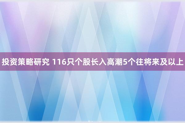 投资策略研究 116只个股长入高潮5个往将来及以上