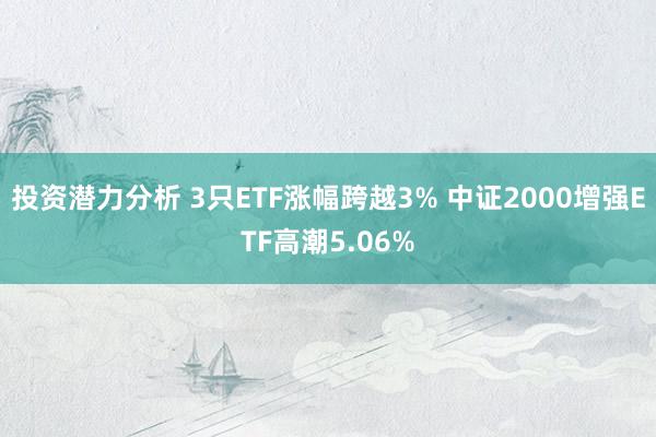 投资潜力分析 3只ETF涨幅跨越3% 中证2000增强ETF高潮5.06%