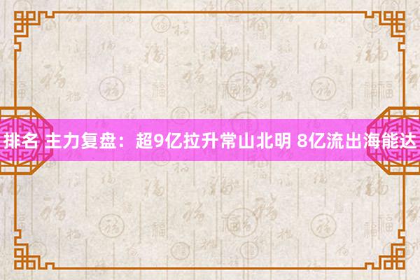 排名 主力复盘：超9亿拉升常山北明 8亿流出海能达