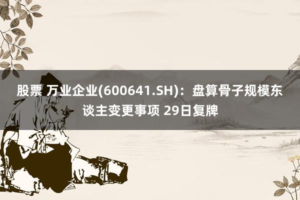 股票 万业企业(600641.SH)：盘算骨子规模东谈主变更事项 29日复牌