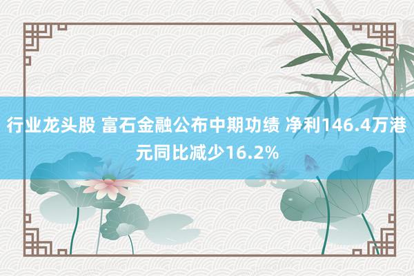 行业龙头股 富石金融公布中期功绩 净利146.4万港元同比减少16.2%