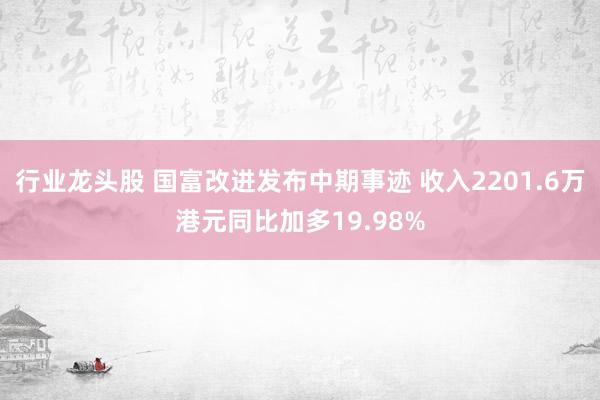 行业龙头股 国富改进发布中期事迹 收入2201.6万港元同比加多19.98%