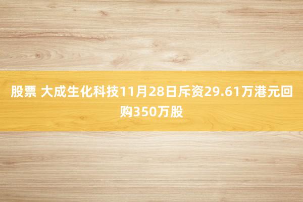 股票 大成生化科技11月28日斥资29.61万港元回购350万股