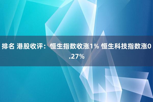 排名 港股收评：恒生指数收涨1% 恒生科技指数涨0.27%