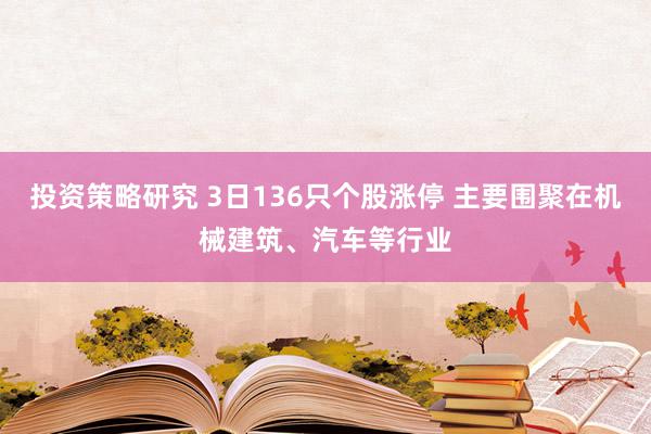 投资策略研究 3日136只个股涨停 主要围聚在机械建筑、汽车等行业